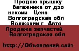 Продаю крышку багажника от дэо нексии › Цена ­ 1 000 - Волгоградская обл., Волжский г. Авто » Продажа запчастей   . Волгоградская обл.